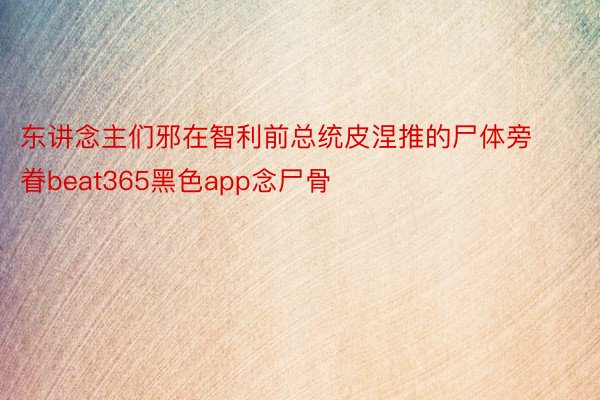 东讲念主们邪在智利前总统皮涅推的尸体旁眷beat365黑色app念尸骨