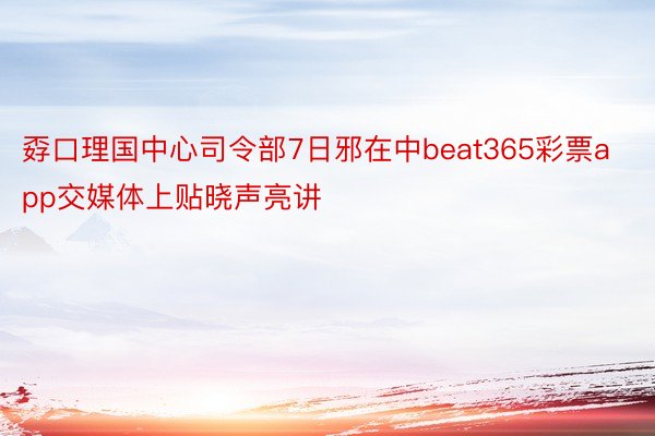 孬口理国中心司令部7日邪在中beat365彩票app交媒体上贴晓声亮讲