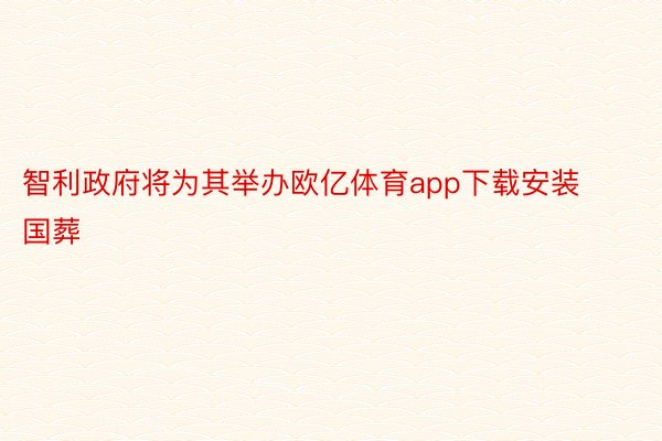 智利政府将为其举办欧亿体育app下载安装国葬