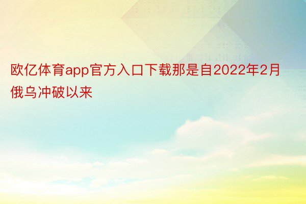 欧亿体育app官方入口下载那是自2022年2月俄乌冲破以来