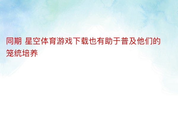 同期 星空体育游戏下载也有助于普及他们的笼统培养