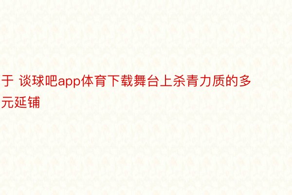 于 谈球吧app体育下载舞台上杀青力质的多元延铺