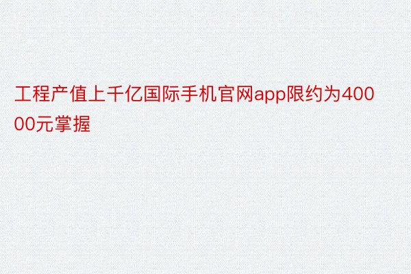 工程产值上千亿国际手机官网app限约为40000元掌握