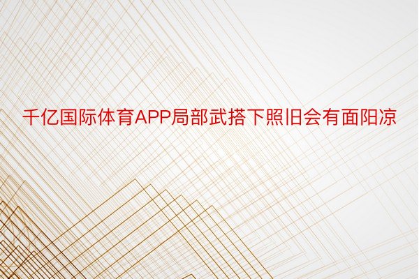 千亿国际体育APP局部武搭下照旧会有面阳凉