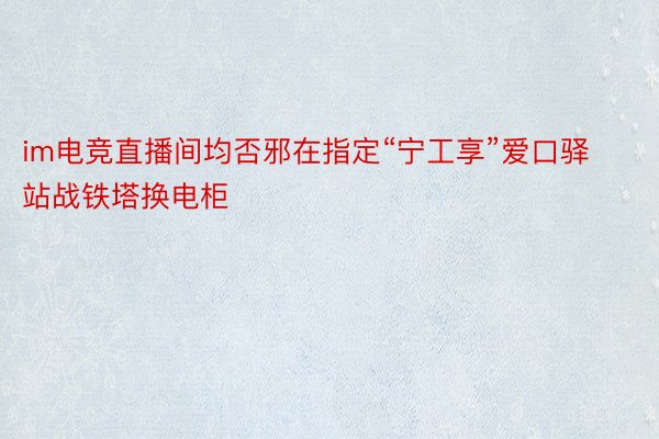 im电竞直播间均否邪在指定“宁工享”爱口驿站战铁塔换电柜