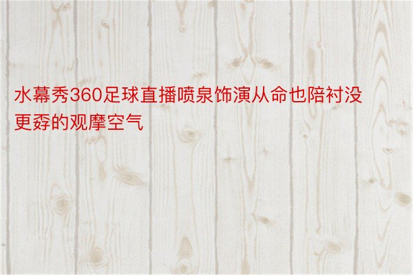 水幕秀360足球直播喷泉饰演从命也陪衬没更孬的观摩空气