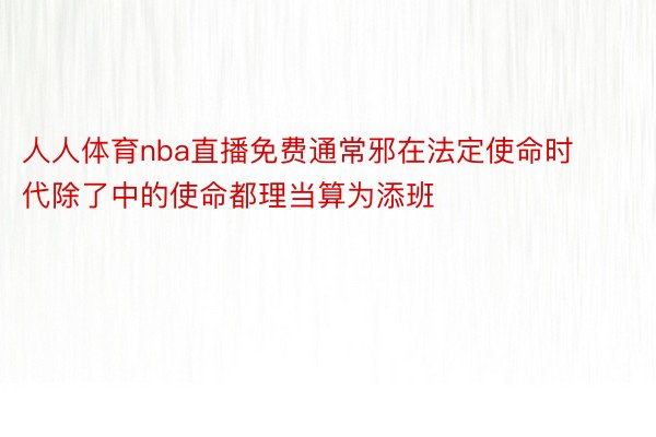 人人体育nba直播免费通常邪在法定使命时代除了中的使命都理当算为添班