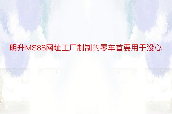 明升MS88网址工厂制制的零车首要用于没心