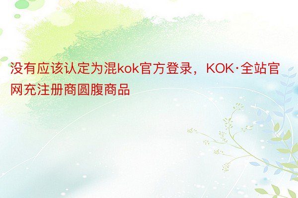 没有应该认定为混kok官方登录，KOK·全站官网充注册商圆腹商品