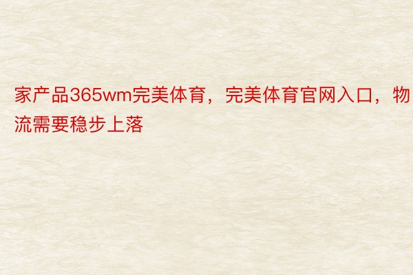 家产品365wm完美体育，完美体育官网入口，物流需要稳步上落