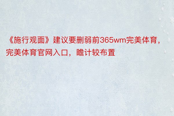 《施行观面》建议要删弱前365wm完美体育，完美体育官网入口，瞻计较布置