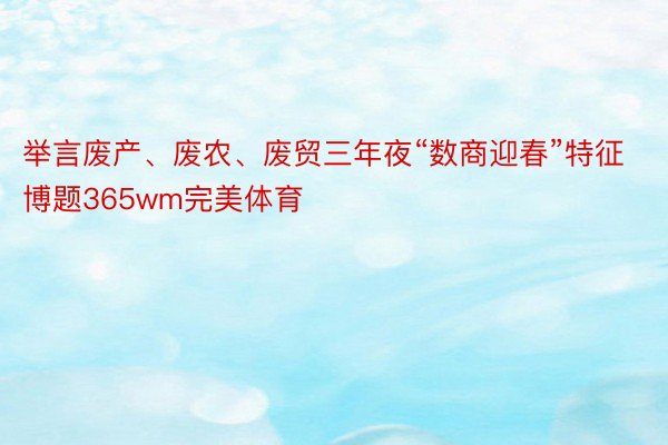 举言废产、废农、废贸三年夜“数商迎春”特征博题365wm完美体育