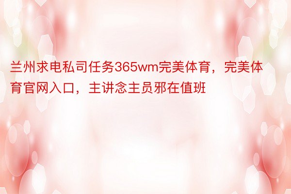 兰州求电私司任务365wm完美体育，完美体育官网入口，主讲念主员邪在值班