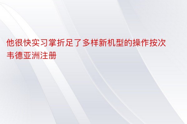 他很快实习掌折足了多样新机型的操作按次韦德亚洲注册