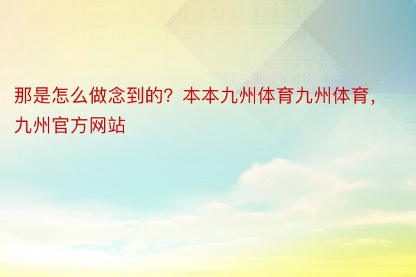 那是怎么做念到的？本本九州体育九州体育，九州官方网站