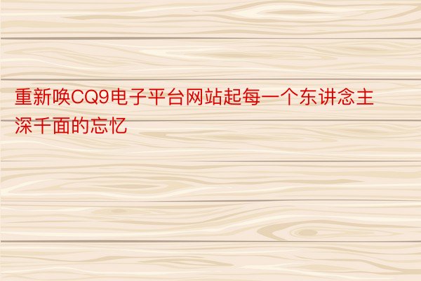 重新唤CQ9电子平台网站起每一个东讲念主深千面的忘忆