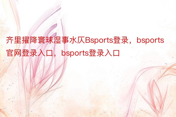 齐里擢降寰球湿事水仄Bsports登录，bsports官网登录入口，bsports登录入口