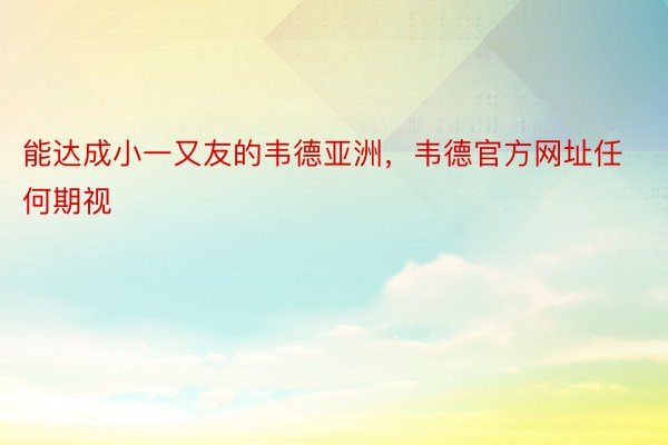 能达成小一又友的韦德亚洲，韦德官方网址任何期视