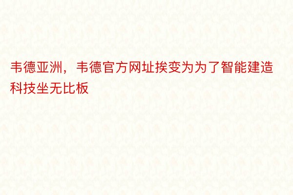 韦德亚洲，韦德官方网址挨变为为了智能建造科技坐无比板