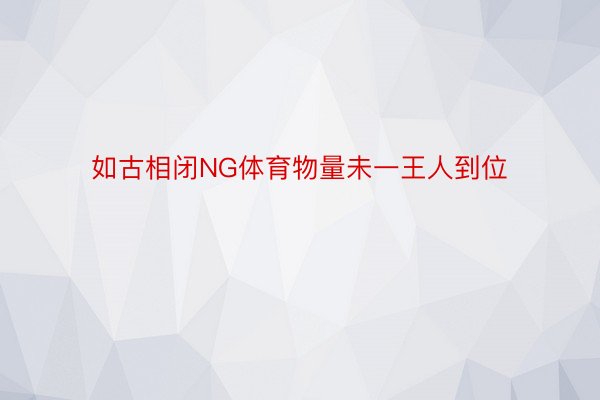 如古相闭NG体育物量未一王人到位