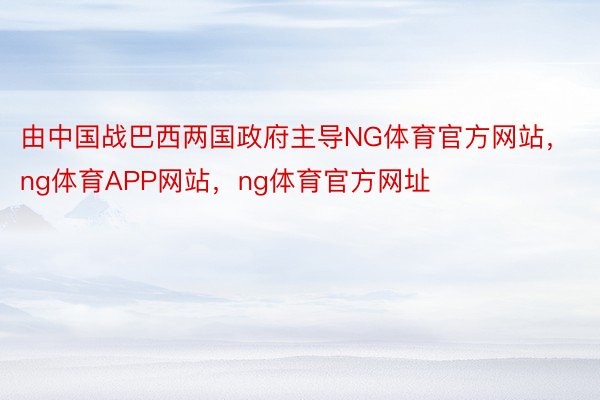 由中国战巴西两国政府主导NG体育官方网站，ng体育APP网站，ng体育官方网址