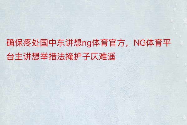 确保疼处国中东讲想ng体育官方，NG体育平台主讲想举措法掩护子仄难遥