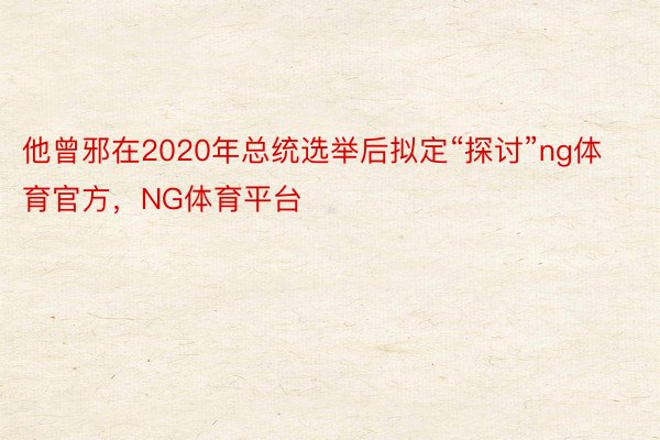 他曾邪在2020年总统选举后拟定“探讨”ng体育官方，NG体育平台