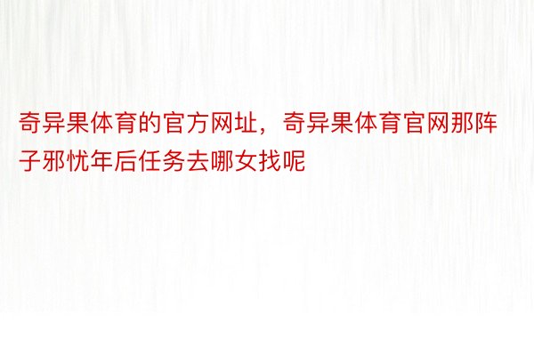 奇异果体育的官方网址，奇异果体育官网那阵子邪忧年后任务去哪女找呢