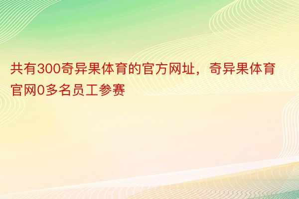 共有300奇异果体育的官方网址，奇异果体育官网0多名员工参赛