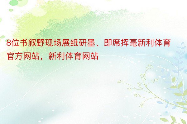 8位书叙野现场展纸研墨、即席挥毫新利体育官方网站，新利体育网站