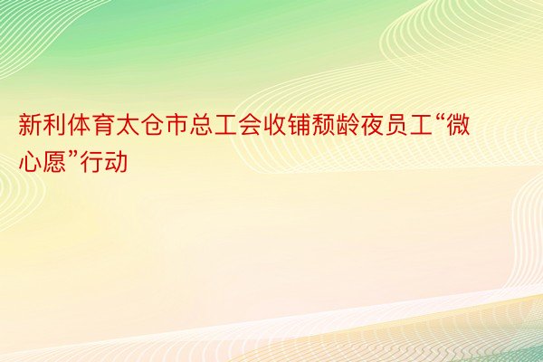 新利体育太仓市总工会收铺颓龄夜员工“微心愿”行动