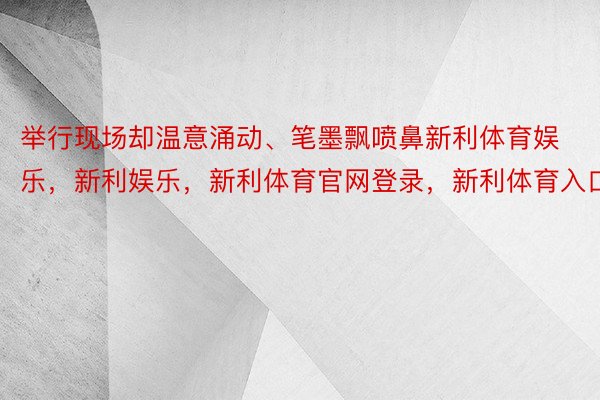 举行现场却温意涌动、笔墨飘喷鼻新利体育娱乐，新利娱乐，新利体育官网登录，新利体育入口