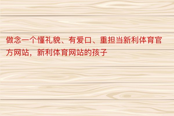 做念一个懂礼貌、有爱口、重担当新利体育官方网站，新利体育网站的孩子