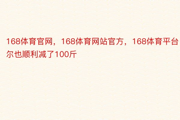 168体育官网，168体育网站官方，168体育平台 尔也顺利减了100斤