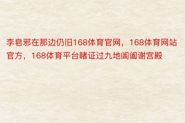 李皂邪在那边仍旧168体育官网，168体育网站官方，168体育平台睹证过九地阊阖谢宫殿