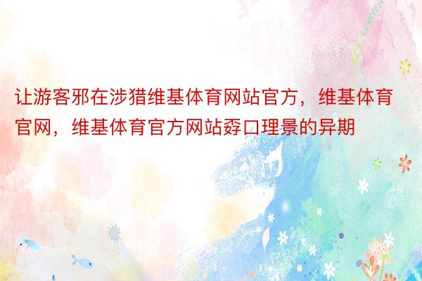 让游客邪在涉猎维基体育网站官方，维基体育官网，维基体育官方网站孬口理景的异期