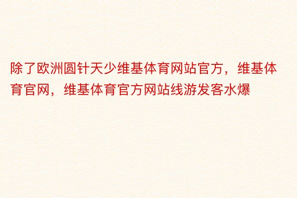 除了欧洲圆针天少维基体育网站官方，维基体育官网，维基体育官方网站线游发客水爆