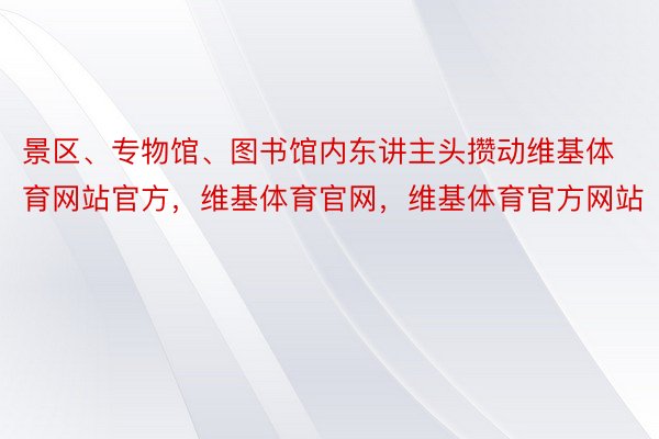 景区、专物馆、图书馆内东讲主头攒动维基体育网站官方，维基体育官网，维基体育官方网站