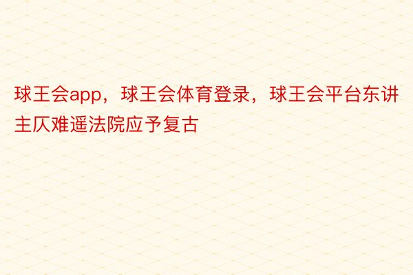 球王会app，球王会体育登录，球王会平台东讲主仄难遥法院应予复古