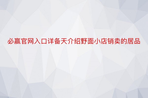 必赢官网入口详备天介绍野面小店销卖的居品