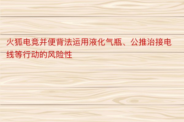 火狐电竞并便背法运用液化气瓶、公推治接电线等行动的风险性