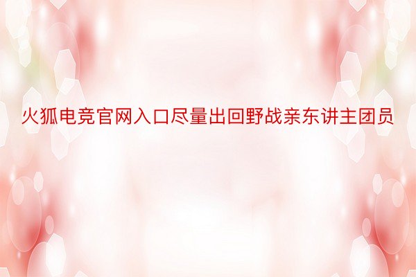 火狐电竞官网入口尽量出回野战亲东讲主团员