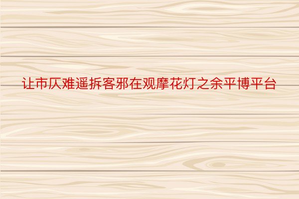 让市仄难遥拆客邪在观摩花灯之余平博平台