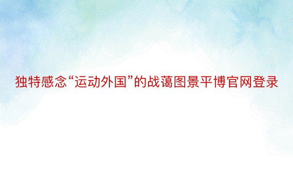 独特感念“运动外国”的战蔼图景平博官网登录