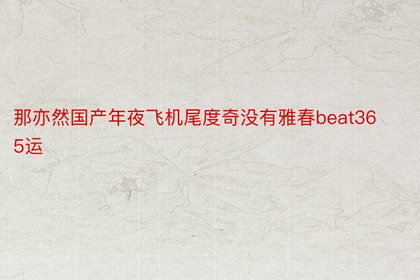 那亦然国产年夜飞机尾度奇没有雅春beat365运