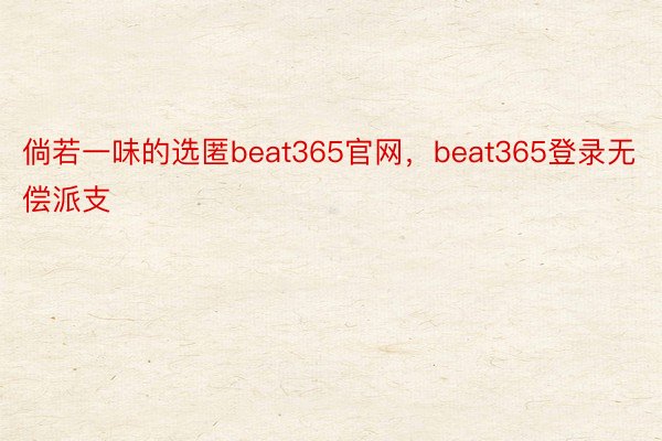 倘若一味的选匿beat365官网，beat365登录无偿派支