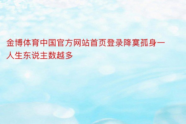 金博体育中国官方网站首页登录降寞孤身一人生东说主数越多