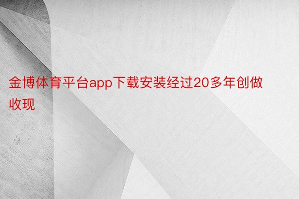 金博体育平台app下载安装经过20多年创做收现