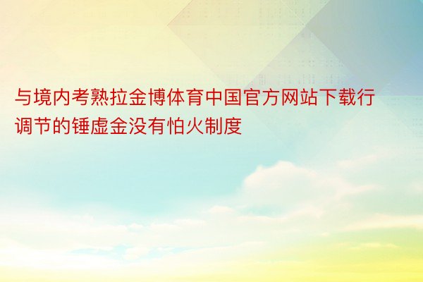 与境内考熟拉金博体育中国官方网站下载行调节的锤虚金没有怕火制度