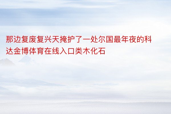 那边复废复兴天掩护了一处尔国最年夜的科达金博体育在线入口类木化石